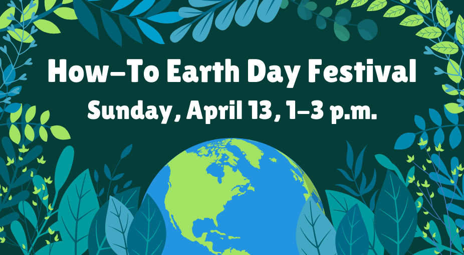 Image of the earth with greean and blue fern leaves wrapping the edges of the image. The image includes text that reads: How-To Earth Day Festival. Sunday, April 13, 1-3 p.m.