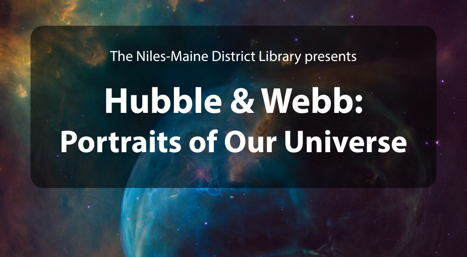 An image of space from a high power telescope. Image includes text that reads: The Niles- Maine District Library Presents Hubble & Webb: Portraits of Our Universe.